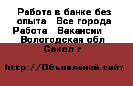 Работа в банке без опыта - Все города Работа » Вакансии   . Вологодская обл.,Сокол г.